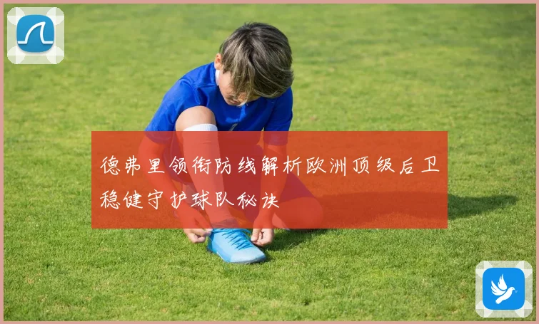德弗里领衔防线解析欧洲顶级后卫稳健守护球队秘诀