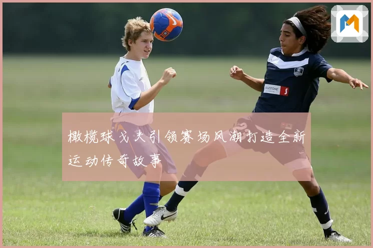 橄榄球戈夫引领赛场风潮打造全新运动传奇故事