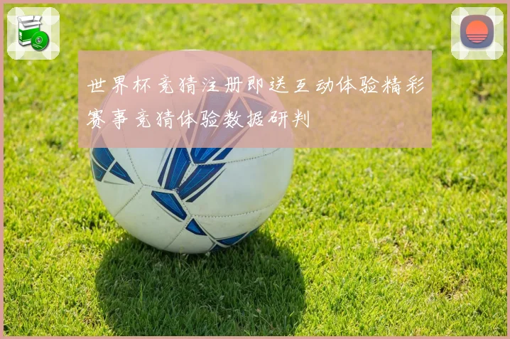 世界杯竞猜注册即送互动体验精彩赛事竞猜体验数据研判