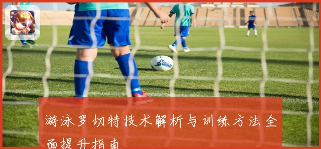游泳罗切特技术解析与训练方法全面提升指南