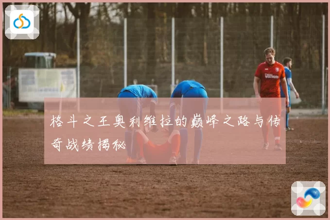 格斗之王奥利维拉的巅峰之路与传奇战绩揭秘