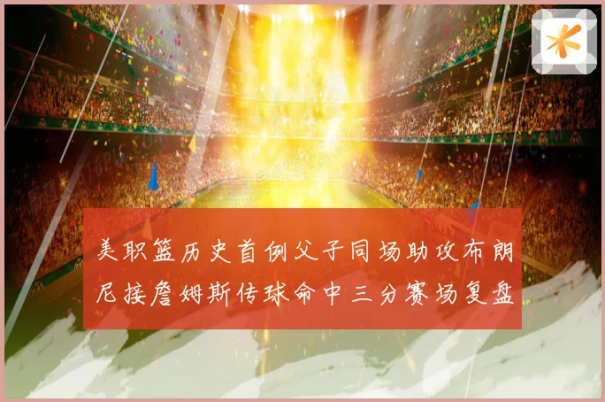 美职篮历史首例父子同场助攻布朗尼接詹姆斯传球命中三分赛场复盘