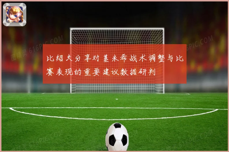 比绍夫分享对基米希战术调整与比赛表现的重要建议数据研判