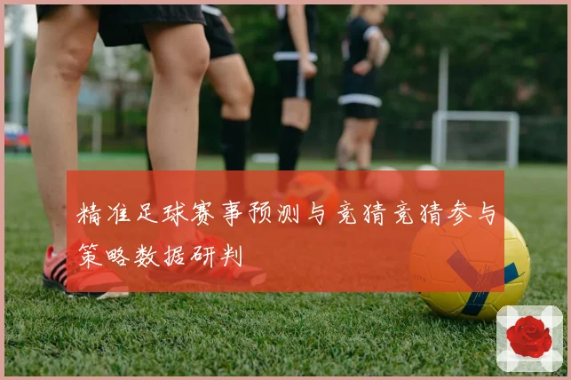 精准足球赛事预测与竞猜竞猜参与策略数据研判