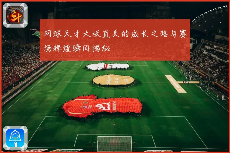 网球天才大坂直美的成长之路与赛场辉煌瞬间揭秘
