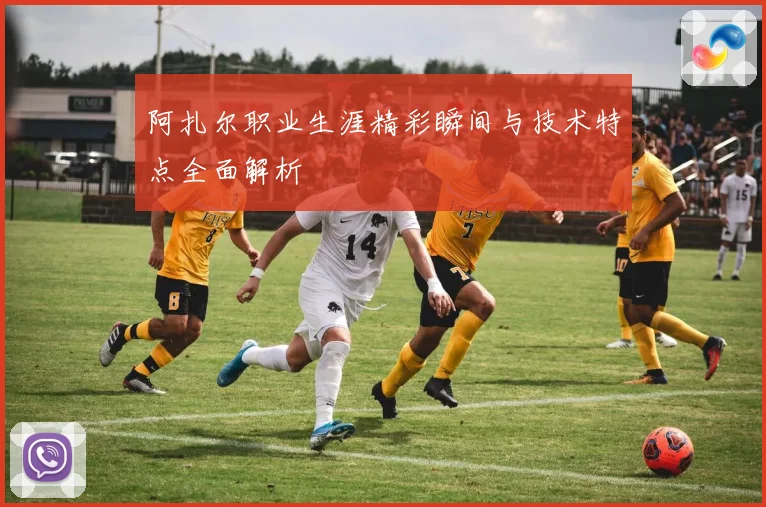 阿扎尔职业生涯精彩瞬间与技术特点全面解析