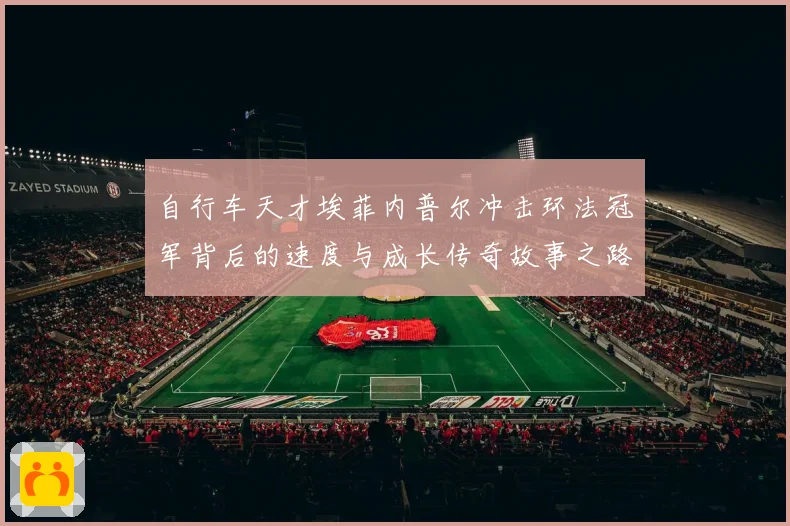 自行车天才埃菲内普尔冲击环法冠军背后的速度与成长传奇故事之路
