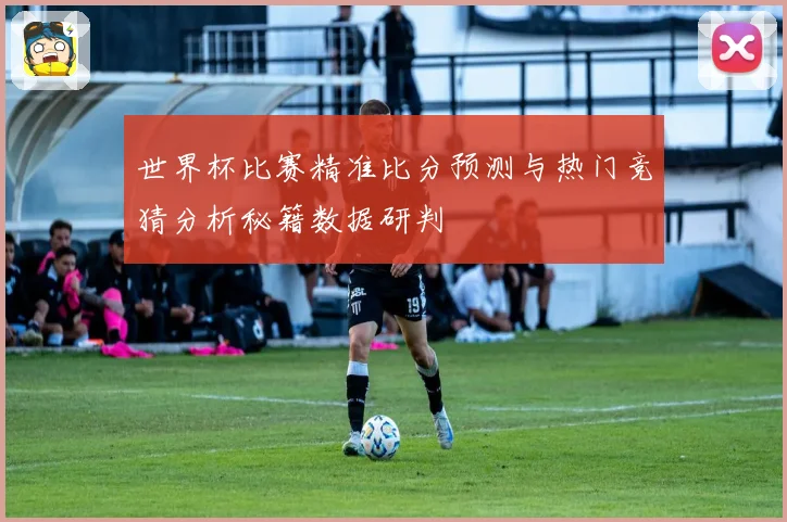 世界杯比赛精准比分预测与热门竞猜分析秘籍数据研判