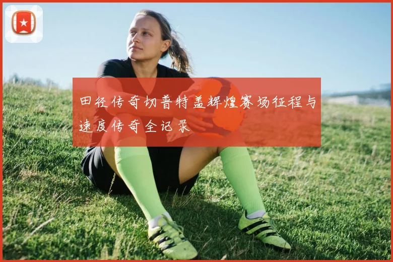 田径传奇切普特盖辉煌赛场征程与速度传奇全记录