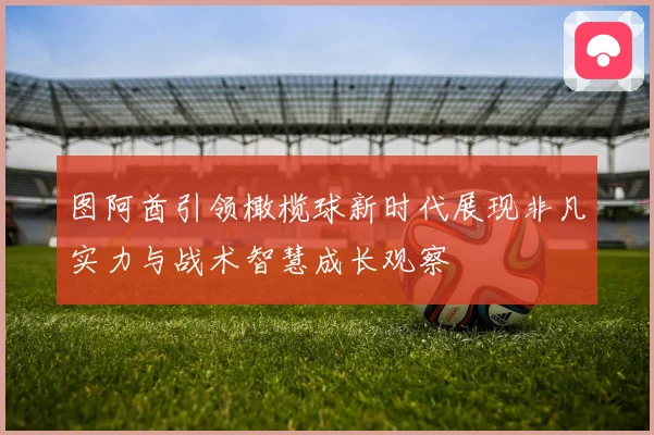 图阿酋引领橄榄球新时代展现非凡实力与战术智慧成长观察