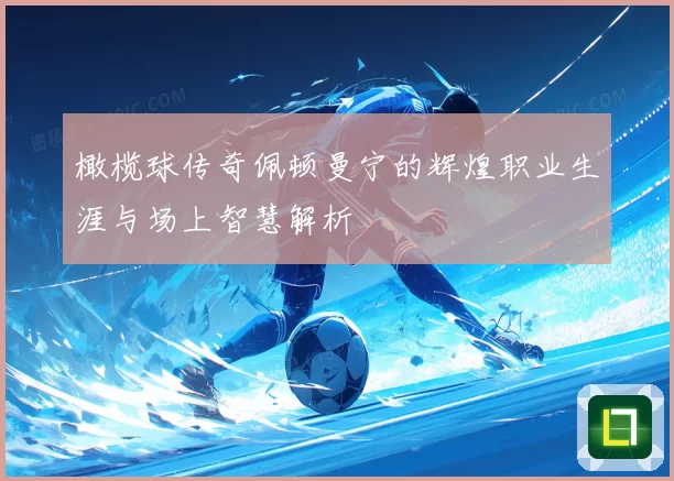 橄榄球传奇佩顿曼宁的辉煌职业生涯与场上智慧解析