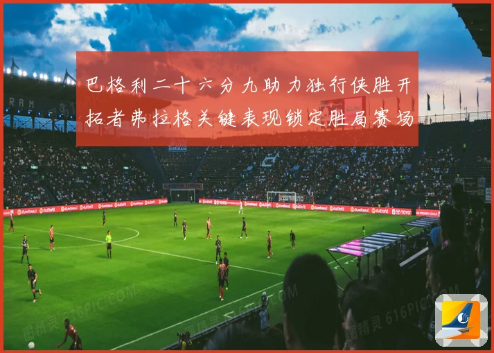 巴格利二十六分九助力独行侠胜开拓者弗拉格关键表现锁定胜局赛场复盘