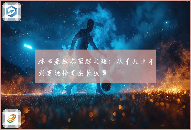 林书豪励志篮球之路：从平凡少年到赛场传奇成长故事