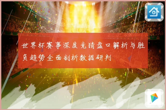 世界杯赛事深度竞猜盘口解析与胜负趋势全面剖析数据研判