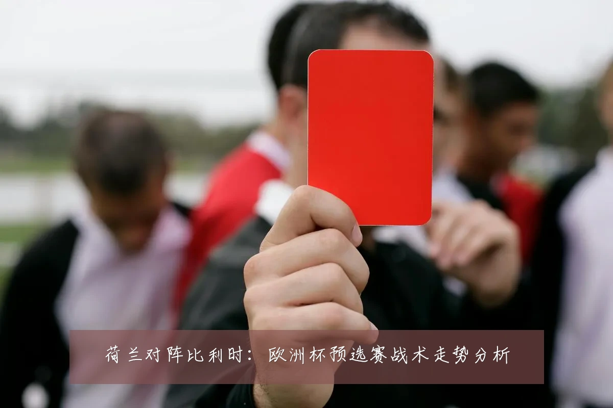 荷兰对阵比利时:欧洲杯预选赛战术走势分析