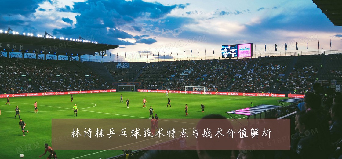 林诗栋乒乓球技术特点与战术价值解析