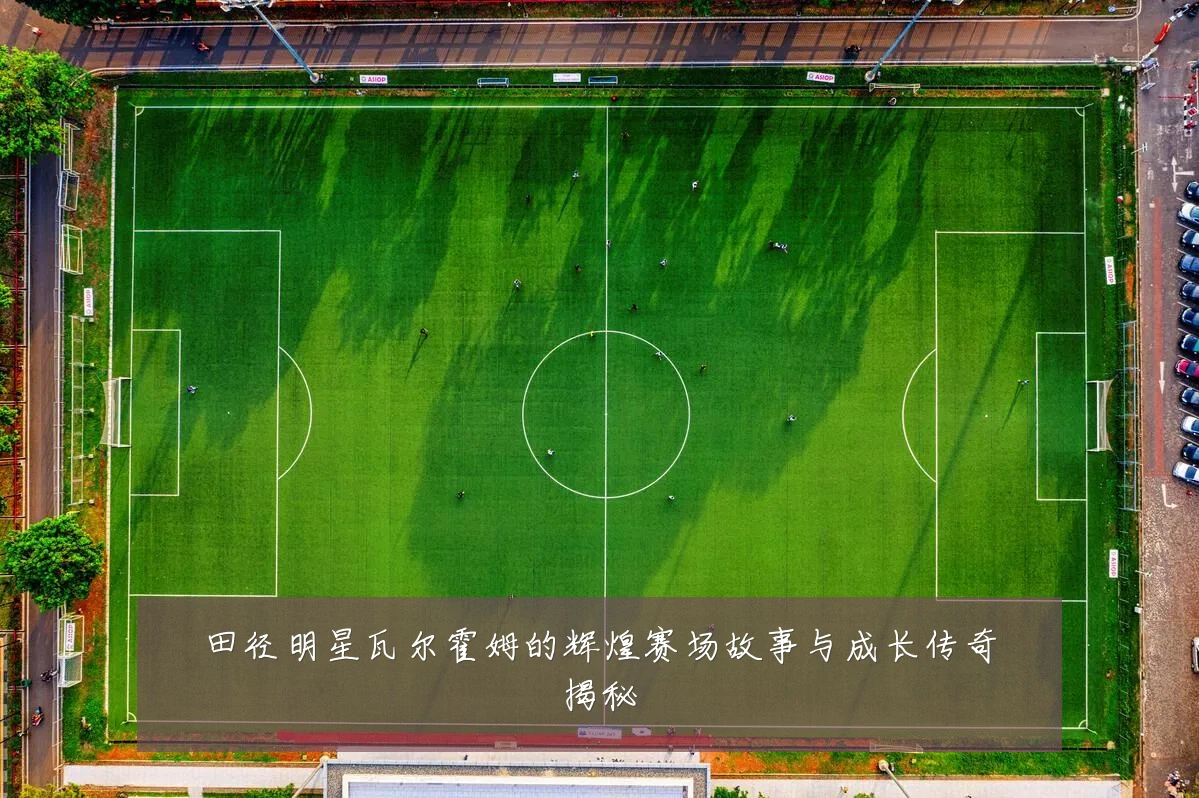田径明星瓦尔霍姆的辉煌赛场故事与成长传奇揭秘