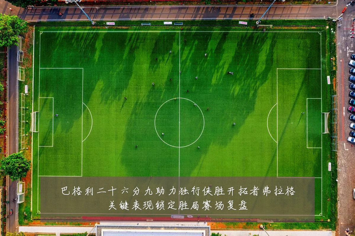 巴格利二十六分九助力独行侠胜开拓者弗拉格关键表现锁定胜局赛场复盘