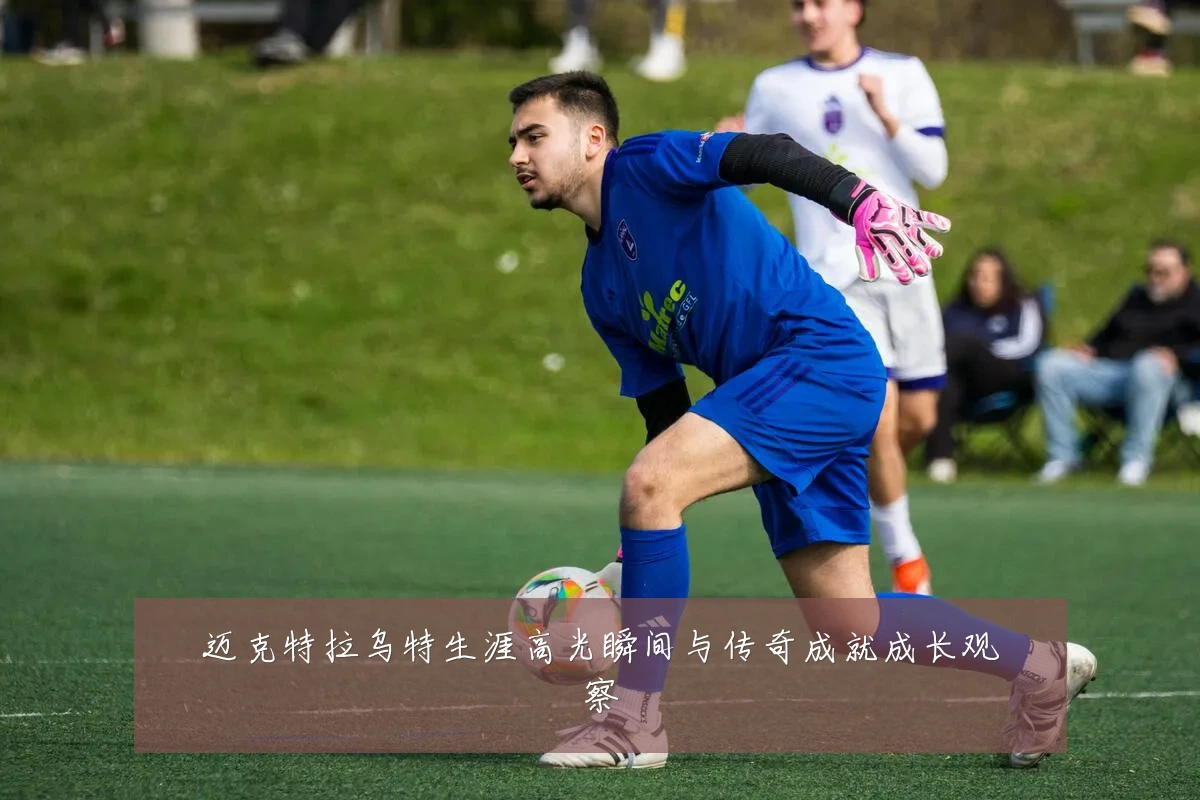 迈克特拉乌特生涯高光瞬间与传奇成就成长观察