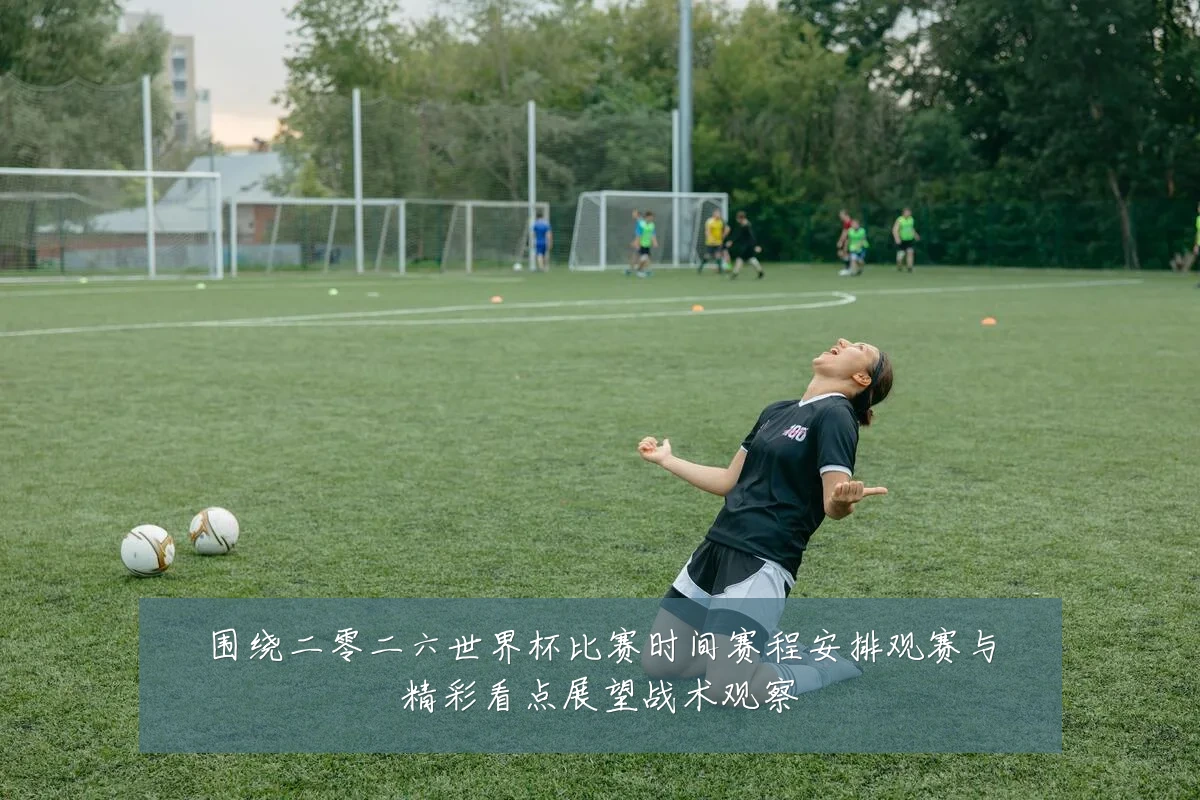 围绕二零二六世界杯比赛时间赛程安排观赛与精彩看点展望战术观察