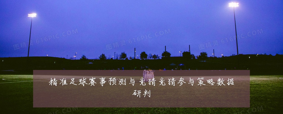 精准足球赛事预测与竞猜竞猜参与策略数据研判